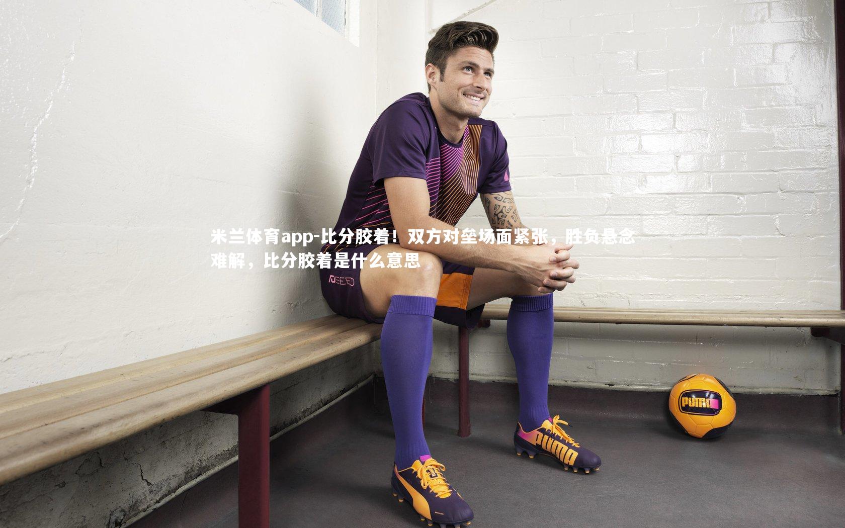 比分胶着！双方对垒场面紧张，胜负悬念难解，比分胶着是什么意思