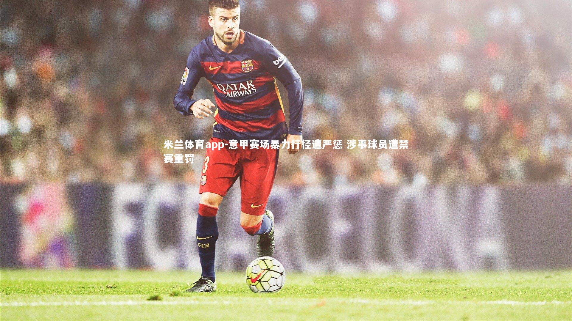 米兰体育app-意甲赛场暴力行径遭严惩 涉事球员遭禁赛重罚