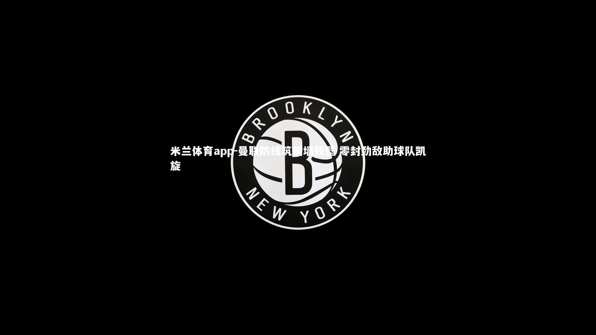 米兰体育app-曼联防线筑铜墙铁壁 零封劲敌助球队凯旋