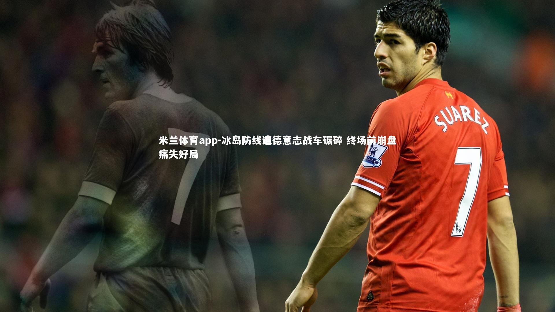米兰体育app-冰岛防线遭德意志战车碾碎 终场前崩盘痛失好局