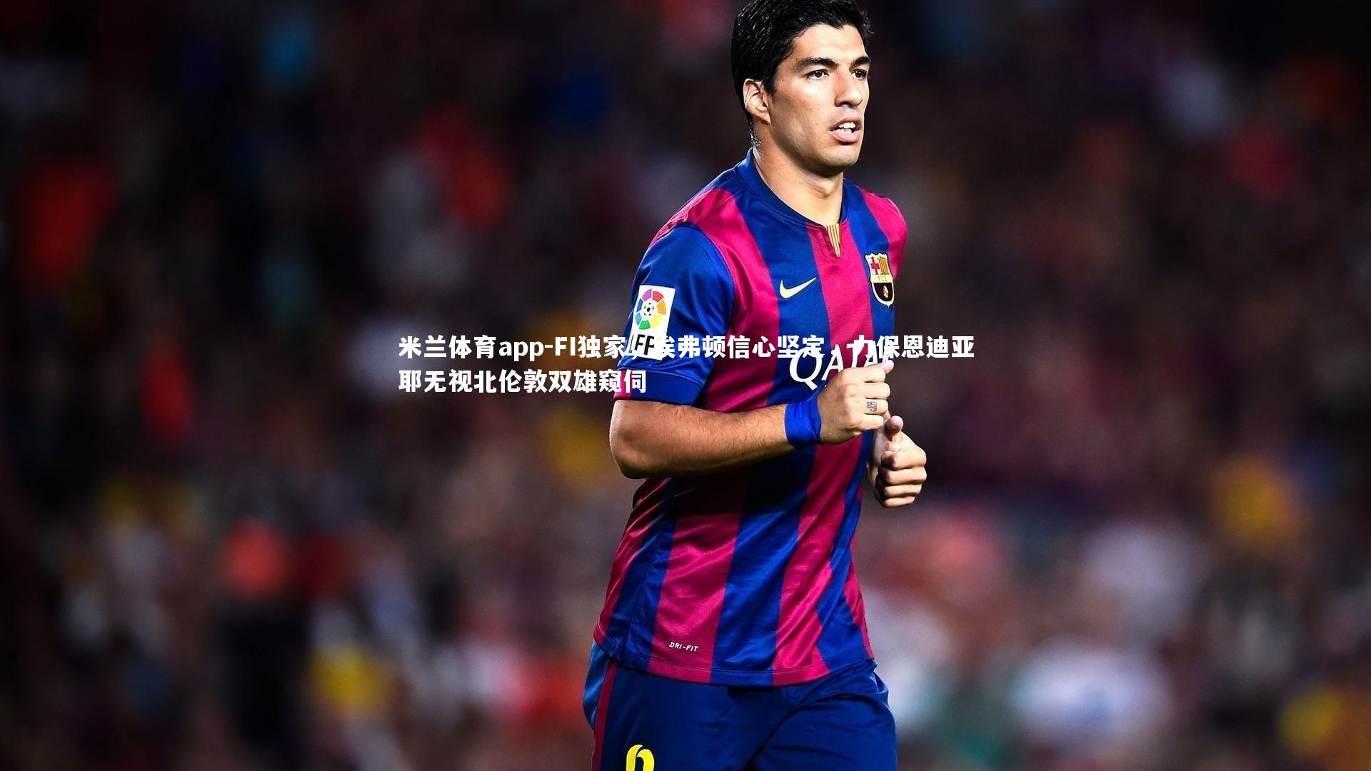 FI独家,埃弗顿信心坚定,力保恩迪亚耶无视北伦敦双雄窥伺