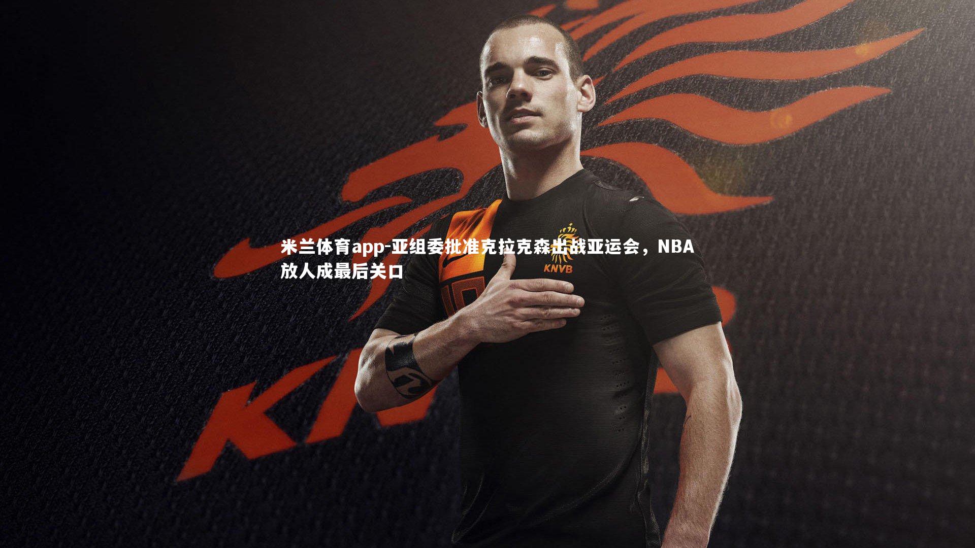 米兰体育app-亚组委批准克拉克森出战亚运会，NBA放人成最后关口