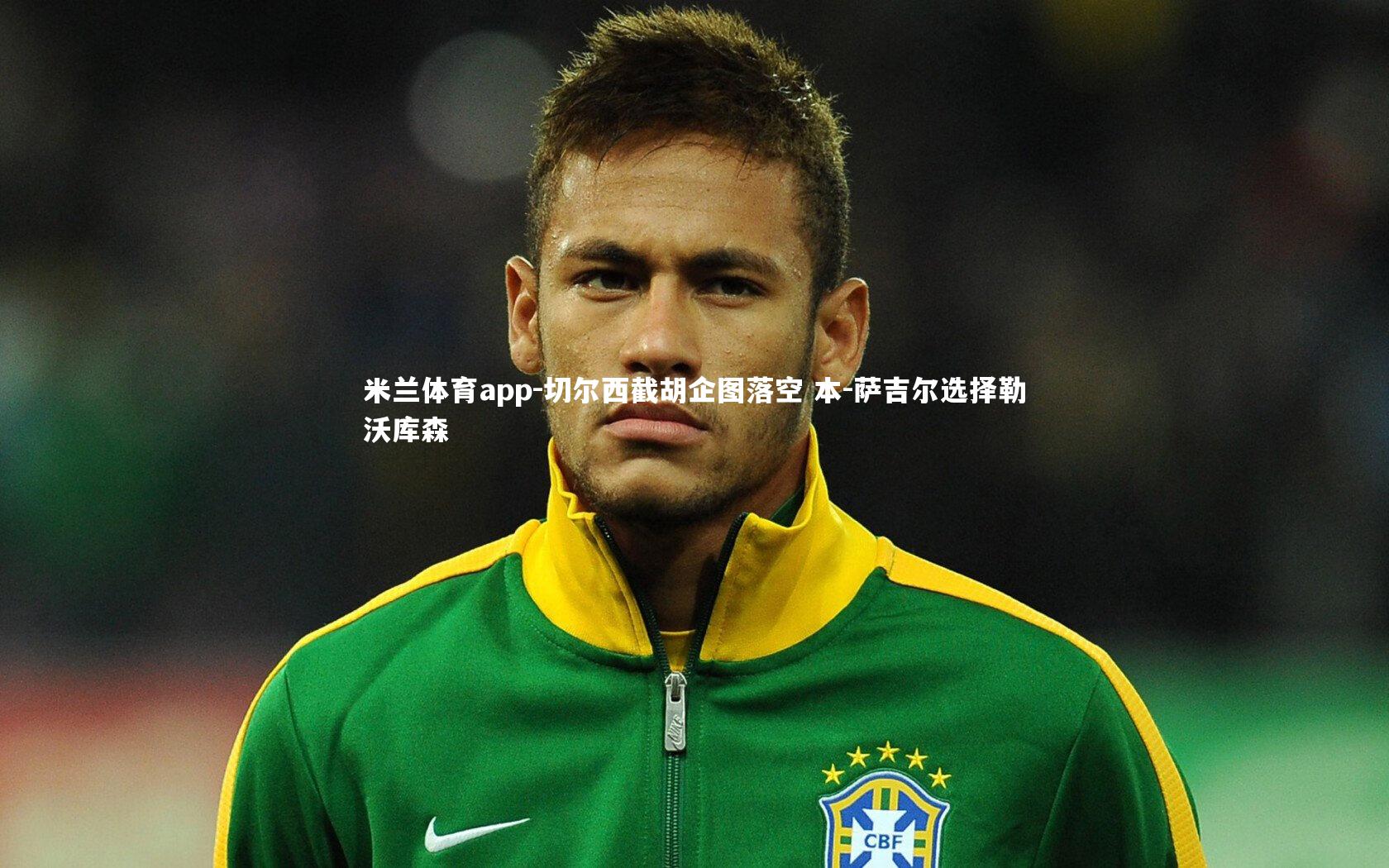 米兰体育app-切尔西截胡企图落空 本-萨吉尔选择勒沃库森