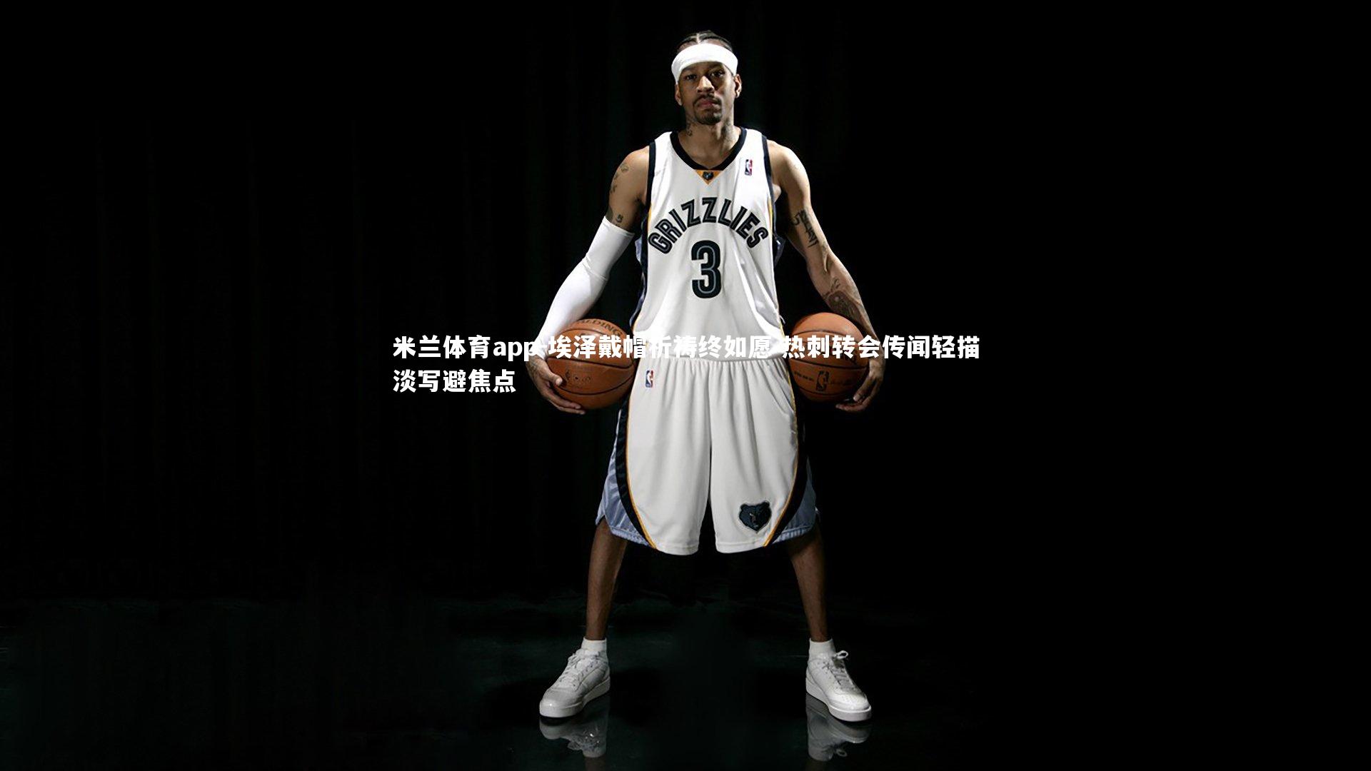 米兰体育app-埃泽戴帽祈祷终如愿 热刺转会传闻轻描淡写避焦点