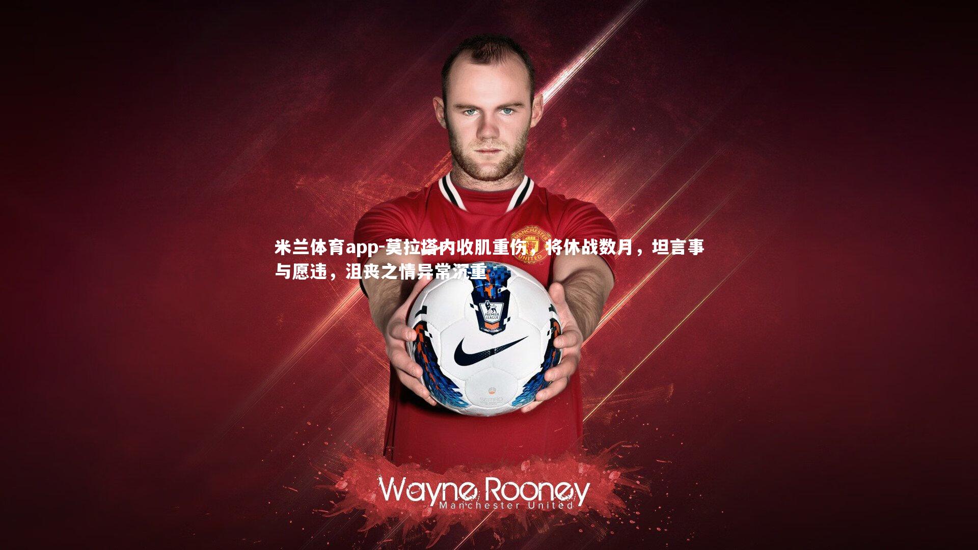 米兰体育app-莫拉塔内收肌重伤，将休战数月，坦言事与愿违，沮丧之情异常沉重
